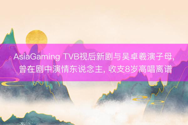 AsiaGaming TVB视后新剧与吴卓羲演子母， 曾在剧中演情东说念主， 收支8岁高唱离谱