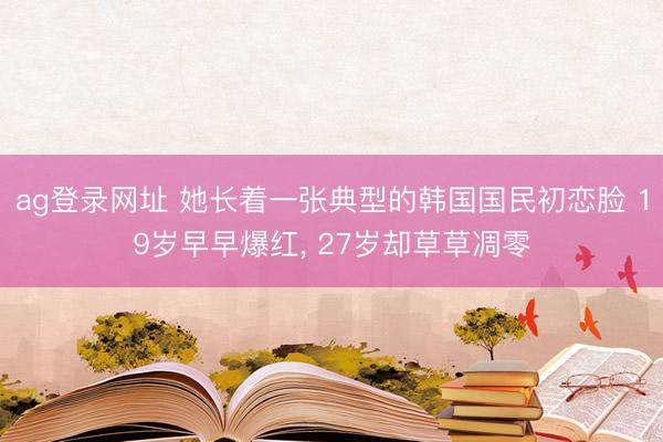 ag登录网址 她长着一张典型的韩国国民初恋脸 19岁早早爆红， 27岁却草草凋零
