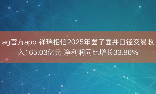 ag官方app 祥瑞相信2025年罢了面并口径交易收入165.03亿元 净利润同比增长33.86%