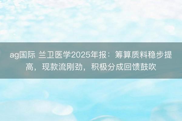 ag国际 兰卫医学2025年报：筹算质料稳步提高，现款流刚劲，积极分成回馈鼓吹