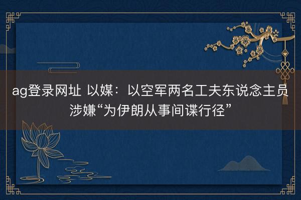 ag登录网址 以媒：以空军两名工夫东说念主员涉嫌“为伊朗从事间谍行径”