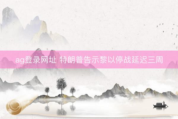 ag登录网址 特朗普告示黎以停战延迟三周