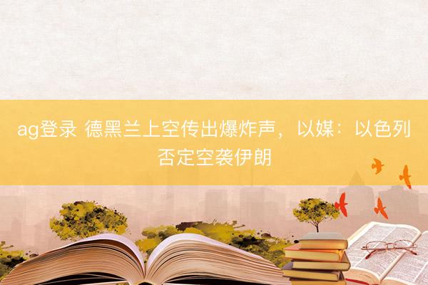 ag登录 德黑兰上空传出爆炸声，以媒：以色列否定空袭伊朗