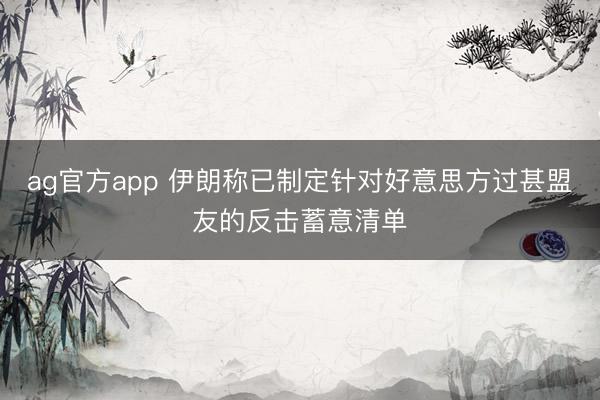 ag官方app 伊朗称已制定针对好意思方过甚盟友的反击蓄意清单