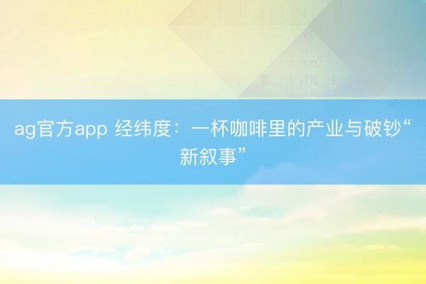 ag官方app 经纬度：一杯咖啡里的产业与破钞“新叙事”