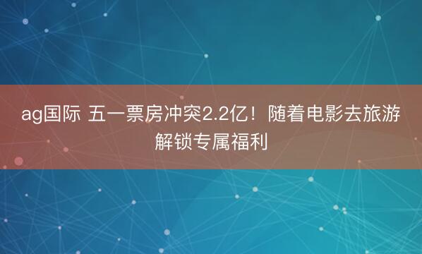 ag国际 五一票房冲突2.2亿！随着电影去旅游解锁专属福利