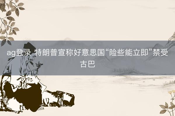 ag登录 特朗普宣称好意思国“险些能立即”禁受古巴