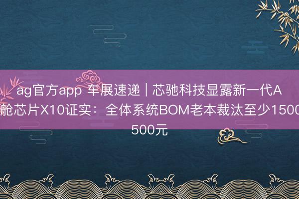 ag官方app 车展速递 | 芯驰科技显露新一代AI座舱芯片X10证实：全体系统BOM老本裁汰至少1500元