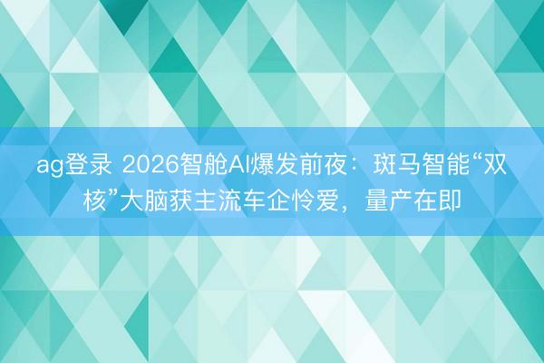 ag登录 2026智舱AI爆发前夜：斑马智能“双核”大脑获主流车企怜爱，量产在即