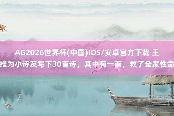 AG2026世界杯(中国)IOS/安卓官方下载 王维为小诗友写下30首诗，其中有一首，救了全家性命