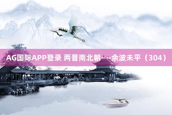AG国际APP登录 两晋南北朝——余波未平（304）