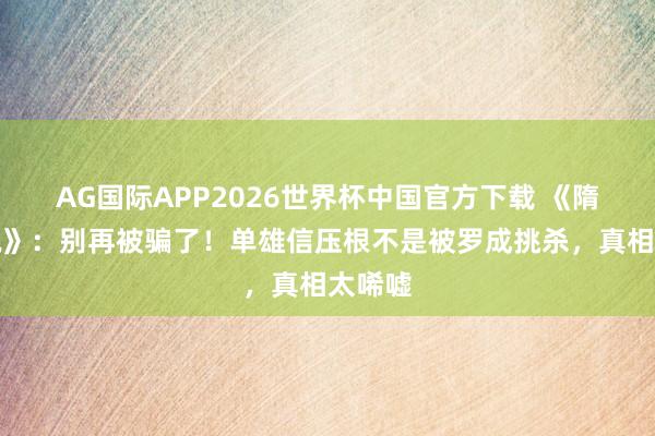 AG国际APP2026世界杯中国官方下载 《隋唐小说》：别再被骗了！单雄信压根不是被罗成挑杀，真相太唏嘘