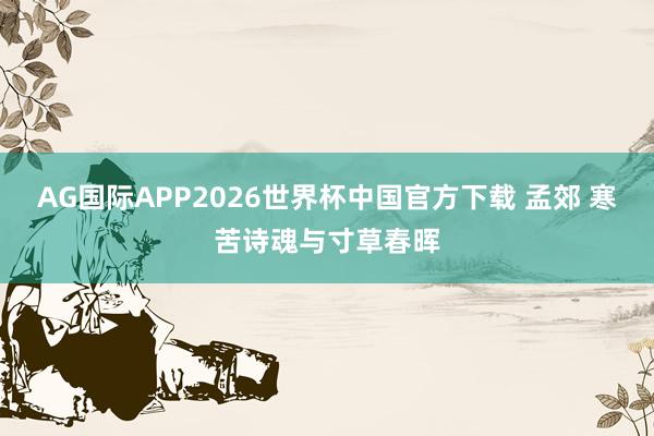 AG国际APP2026世界杯中国官方下载 孟郊 寒苦诗魂与寸草春晖