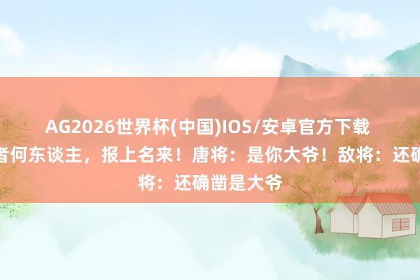 AG2026世界杯(中国)IOS/安卓官方下载 敌将：来者何东谈主，报上名来！唐将：是你大爷！敌将：还确凿是大爷