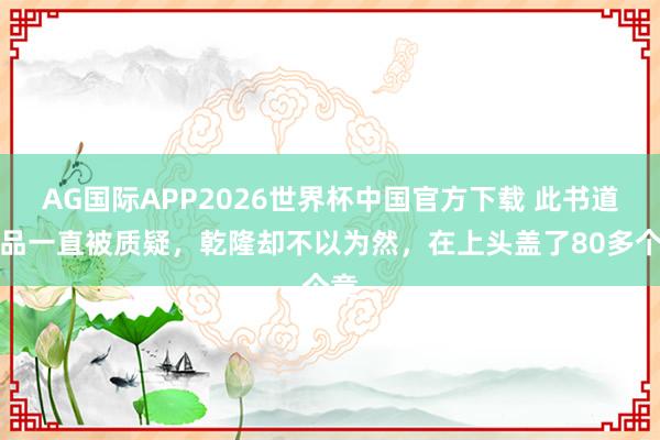 AG国际APP2026世界杯中国官方下载 此书道作品一直被质疑，乾隆却不以为然，在上头盖了80多个章