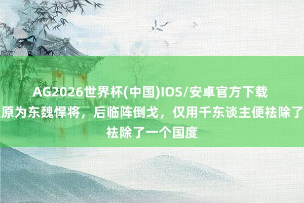 AG2026世界杯(中国)IOS/安卓官方下载 此东谈主原为东魏悍将，后临阵倒戈，仅用千东谈主便袪除了一个国度