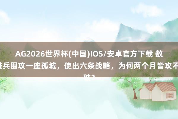 AG2026世界杯(中国)IOS/安卓官方下载 数万雄兵围攻一座孤城，使出六条战略，为何两个月皆攻不破？
