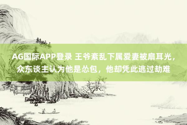 AG国际APP登录 王爷紊乱下属爱妻被扇耳光，众东谈主认为他是怂包，他却凭此逃过劫难