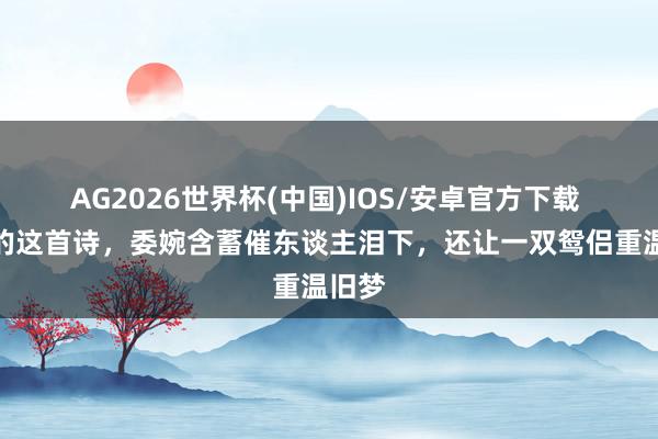 AG2026世界杯(中国)IOS/安卓官方下载 王维的这首诗，委婉含蓄催东谈主泪下，还让一双鸳侣重温旧梦
