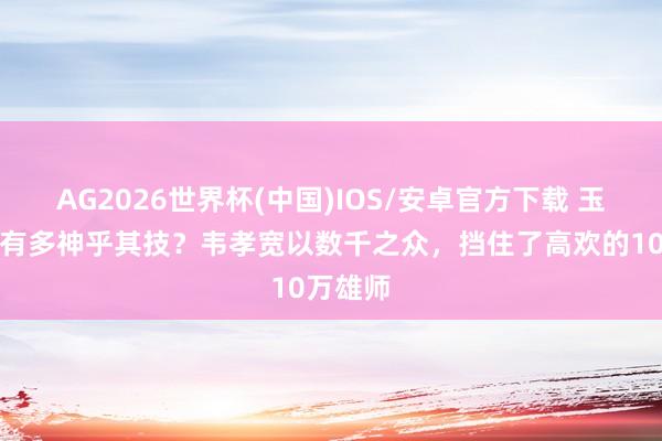 AG2026世界杯(中国)IOS/安卓官方下载 玉璧之战有多神乎其技？韦孝宽以数千之众，挡住了高欢的10万雄师