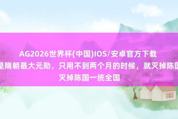 AG2026世界杯(中国)IOS/安卓官方下载 此东谈主是隋朝最大元勋，只用不到两个月的时候，就灭掉陈国一统全国