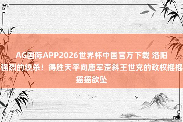 AG国际APP2026世界杯中国官方下载 洛阳外围强烈的绞杀！得胜天平向唐军歪斜王世充的政权摇摇欲坠