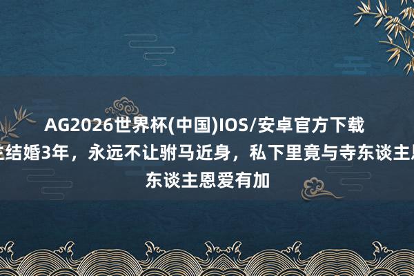 AG2026世界杯(中国)IOS/安卓官方下载 福康公主结婚3年，永远不让驸马近身，私下里竟与寺东谈主恩爱有加