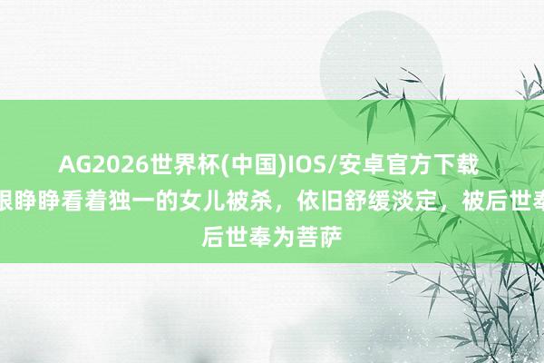 AG2026世界杯(中国)IOS/安卓官方下载 此女曾眼睁睁看着独一的女儿被杀，依旧舒缓淡定，被后世奉为菩萨