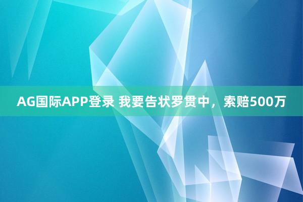 AG国际APP登录 我要告状罗贯中，索赔500万