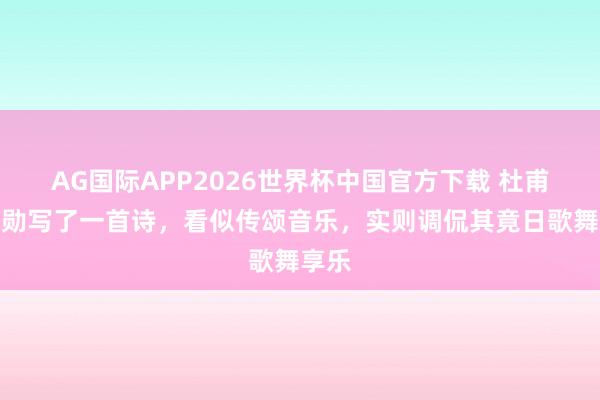 AG国际APP2026世界杯中国官方下载 杜甫给元勋写了一首诗，看似传颂音乐，实则调侃其竟日歌舞享乐
