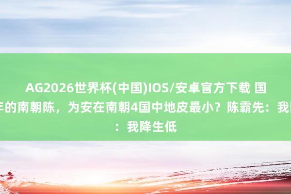 AG2026世界杯(中国)IOS/安卓官方下载 国祚32年的南朝陈，为安在南朝4国中地皮最小？陈霸先：我降生低