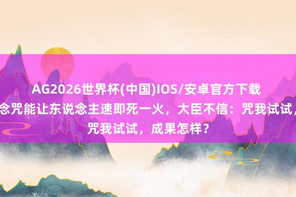 AG2026世界杯(中国)IOS/安卓官方下载 西域神僧称念咒能让东说念主速即死一火，大臣不信：咒我试试，成果怎样？