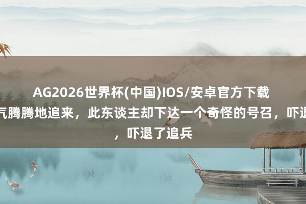AG2026世界杯(中国)IOS/安卓官方下载 敌军杀气腾腾地追来，此东谈主却下达一个奇怪的号召，吓退了追兵