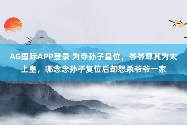 AG国际APP登录 为夺孙子皇位，爷爷尊其为太上皇，哪念念孙子复位后却怒杀爷爷一家