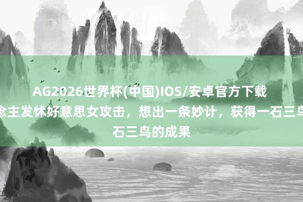 AG2026世界杯(中国)IOS/安卓官方下载 此东说念主发怵好意思女攻击，想出一条妙计，获得一石三鸟的成果