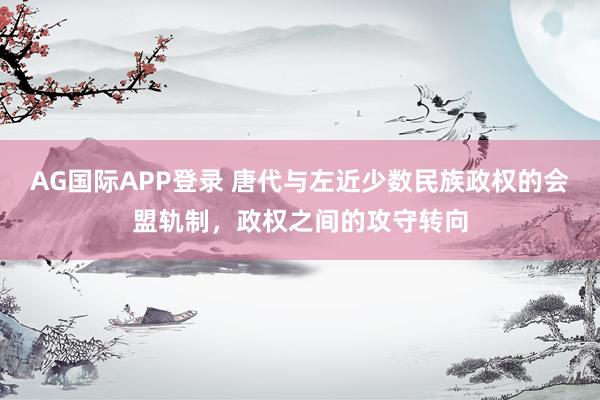 AG国际APP登录 唐代与左近少数民族政权的会盟轨制，政权之间的攻守转向