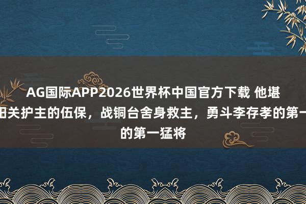 AG国际APP2026世界杯中国官方下载 他堪比南阳关护主的伍保，战铜台舍身救主，勇斗李存孝的第一猛将