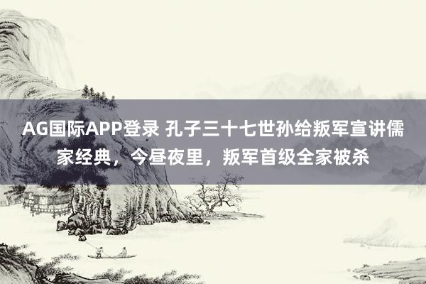 AG国际APP登录 孔子三十七世孙给叛军宣讲儒家经典，今昼夜里，叛军首级全家被杀
