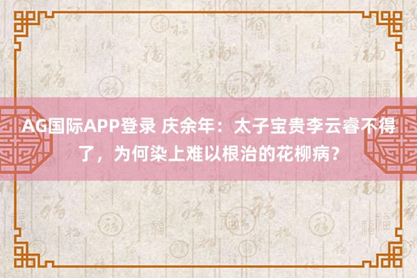 AG国际APP登录 庆余年：太子宝贵李云睿不得了，为何染上难以根治的花柳病？