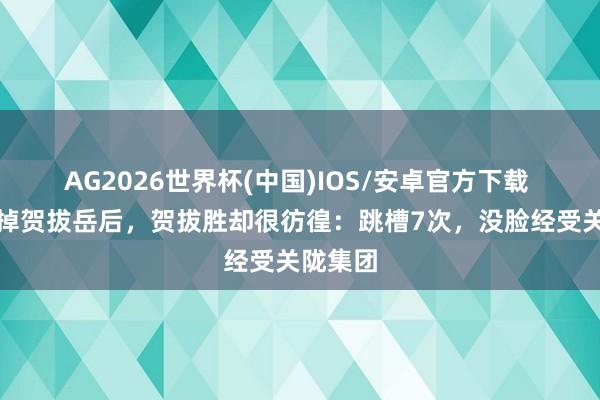 AG2026世界杯(中国)IOS/安卓官方下载 高欢除掉贺拔岳后，贺拔胜却很彷徨：跳槽7次，没脸经受关陇集团