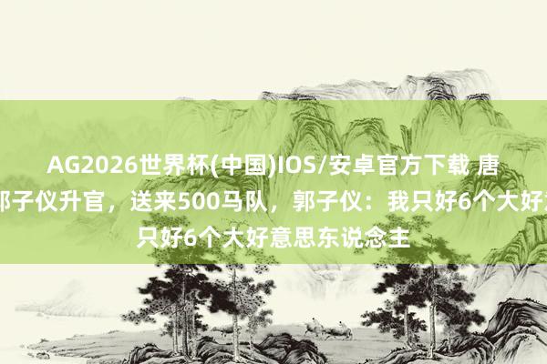 AG2026世界杯(中国)IOS/安卓官方下载 唐代宗为75岁郭子仪升官，送来500马队，郭子仪：我只好6个大好意思东说念主