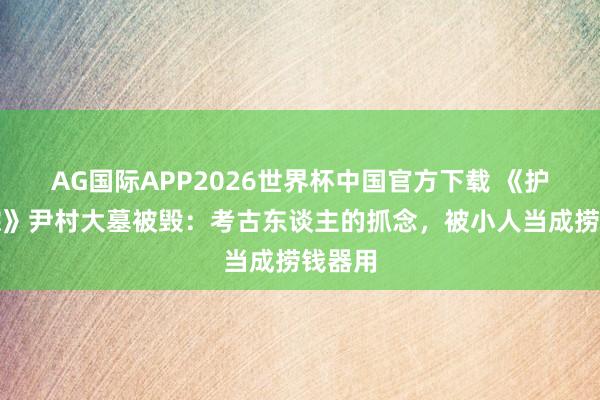 AG国际APP2026世界杯中国官方下载 《护宝寻踪》尹村大墓被毁：考古东谈主的抓念，被小人当成捞钱器用
