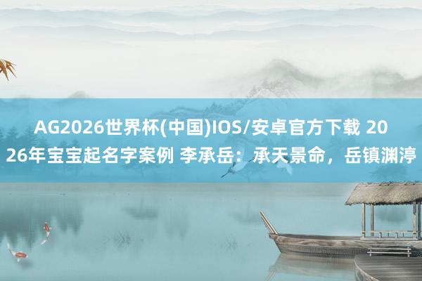 AG2026世界杯(中国)IOS/安卓官方下载 2026年宝宝起名字案例 李承岳：承天景命，岳镇渊渟