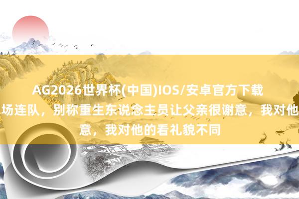 AG2026世界杯(中国)IOS/安卓官方下载 那年在新疆农场连队，别称重生东说念主员让父亲很谢意，我对他的看礼貌不同