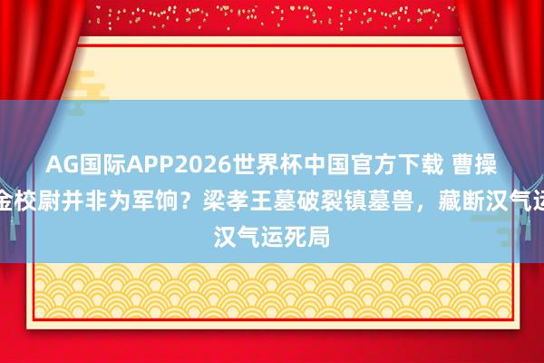 AG国际APP2026世界杯中国官方下载 曹操设摸金校尉并非为军饷？梁孝王墓破裂镇墓兽，藏断汉气运死局