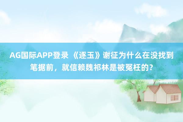 AG国际APP登录 《逐玉》谢征为什么在没找到笔据前，就信赖魏祁林是被冤枉的？