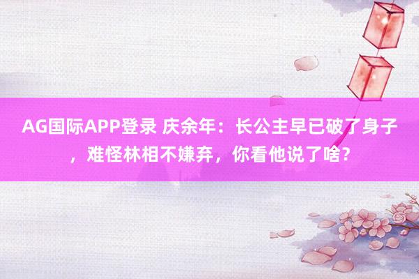 AG国际APP登录 庆余年：长公主早已破了身子，难怪林相不嫌弃，你看他说了啥？