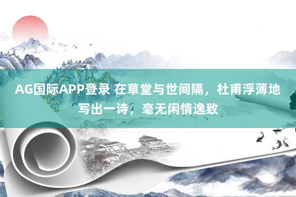AG国际APP登录 在草堂与世间隔,杜甫浮薄地写出一诗,毫无闲情逸致