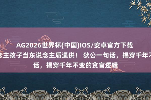 AG2026世界杯(中国)IOS/安卓官方下载 刺史抓老东说念主孩子当东说念主质逼供！ 狄公一句话，揭穿千年不变的贪官逻辑