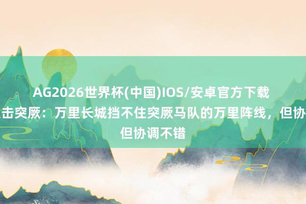 AG2026世界杯(中国)IOS/安卓官方下载 杨坚反击突厥：万里长城挡不住突厥马队的万里阵线，但协调不错
